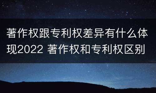 著作权跟专利权差异有什么体现2022 著作权和专利权区别