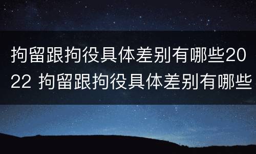 拘留跟拘役具体差别有哪些2022 拘留跟拘役具体差别有哪些2022规定