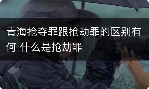 青海抢夺罪跟抢劫罪的区别有何 什么是抢劫罪