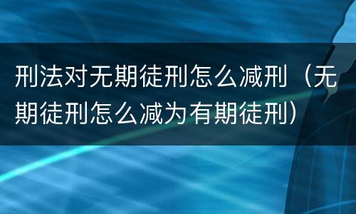 刑法对无期徒刑怎么减刑（无期徒刑怎么减为有期徒刑）