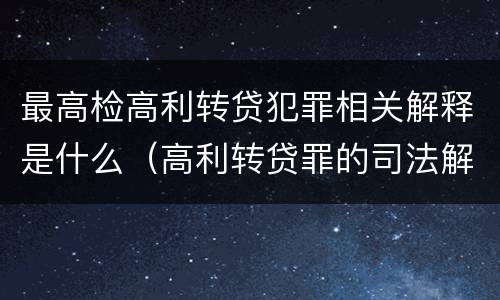 最高检高利转贷犯罪相关解释是什么（高利转贷罪的司法解释）