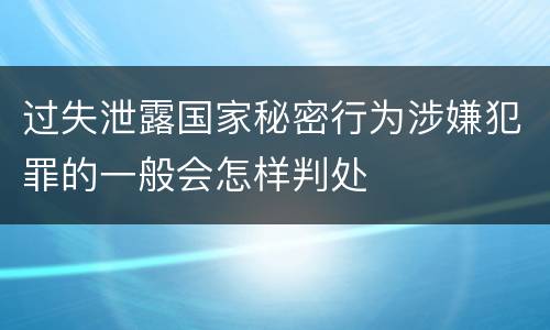 过失泄露国家秘密行为涉嫌犯罪的一般会怎样判处