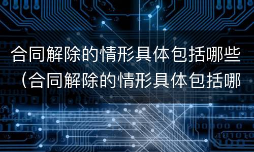 合同解除的情形具体包括哪些（合同解除的情形具体包括哪些方面）