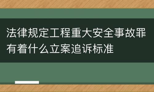 法律规定工程重大安全事故罪有着什么立案追诉标准