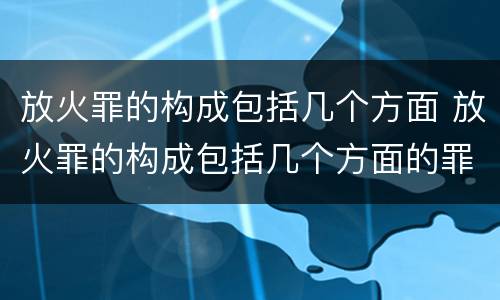 放火罪的构成包括几个方面 放火罪的构成包括几个方面的罪名