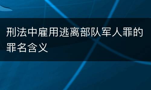 刑法中雇用逃离部队军人罪的罪名含义