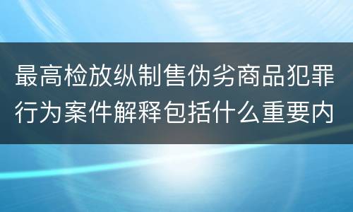 最高检放纵制售伪劣商品犯罪行为案件解释包括什么重要内容