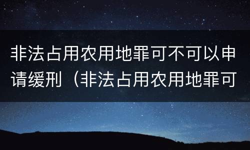 非法占用农用地罪可不可以申请缓刑（非法占用农用地罪可不可以申请缓刑呢）
