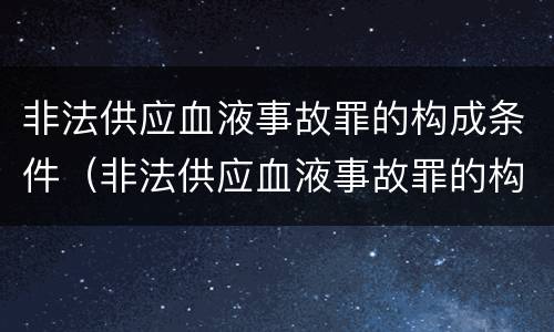 非法供应血液事故罪的构成条件（非法供应血液事故罪的构成条件是）