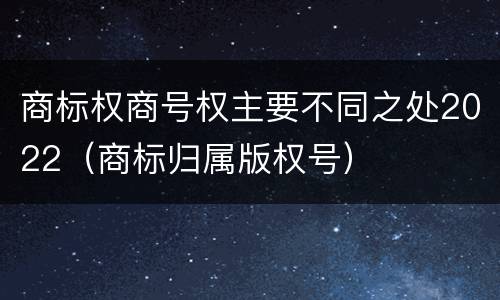 商标权商号权主要不同之处2022（商标归属版权号）