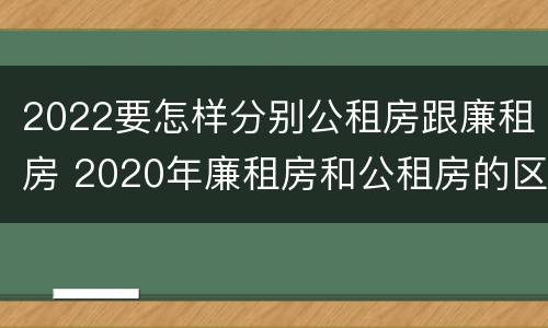 2022要怎样分别公租房跟廉租房 2020年廉租房和公租房的区别
