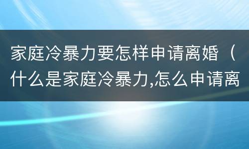 家庭冷暴力要怎样申请离婚（什么是家庭冷暴力,怎么申请离婚）