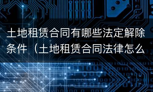 土地租赁合同有哪些法定解除条件（土地租赁合同法律怎么规定的）