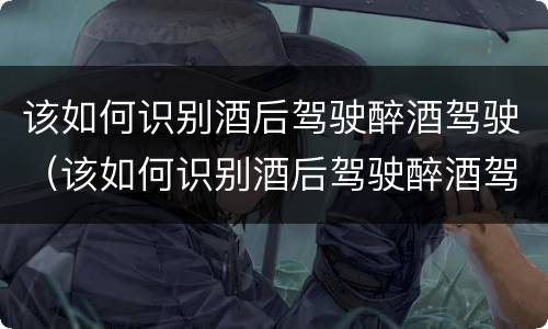 该如何识别酒后驾驶醉酒驾驶（该如何识别酒后驾驶醉酒驾驶的车辆）