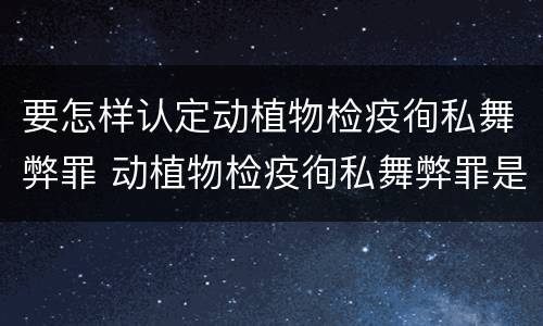 要怎样认定动植物检疫徇私舞弊罪 动植物检疫徇私舞弊罪是故意犯罪正确还是错误