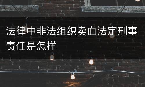 法律中非法组织卖血法定刑事责任是怎样