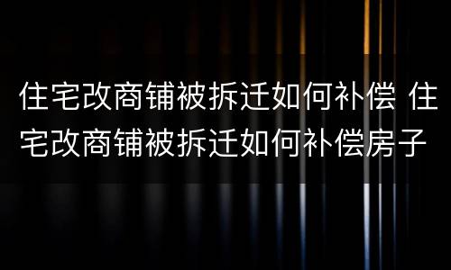 住宅改商铺被拆迁如何补偿 住宅改商铺被拆迁如何补偿房子