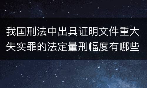 我国刑法中出具证明文件重大失实罪的法定量刑幅度有哪些
