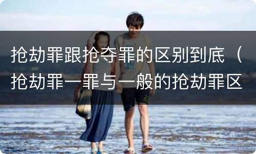 抢劫罪跟抢夺罪的区别到底（抢劫罪一罪与一般的抢劫罪区别）