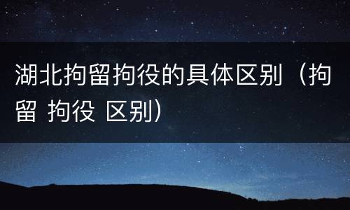 湖北拘留拘役的具体区别（拘留 拘役 区别）