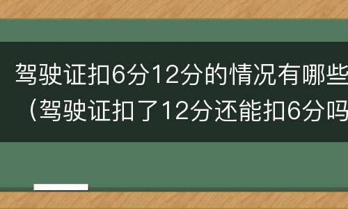 驾驶证扣6分12分的情况有哪些（驾驶证扣了12分还能扣6分吗）