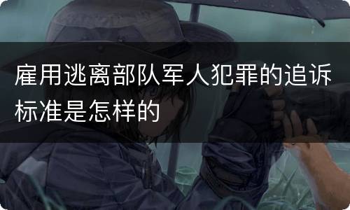 雇用逃离部队军人犯罪的追诉标准是怎样的