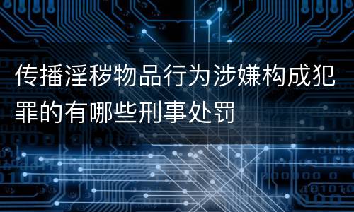 传播淫秽物品行为涉嫌构成犯罪的有哪些刑事处罚
