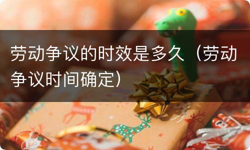 劳动争议的时效是多久（劳动争议时间确定）