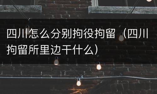 四川怎么分别拘役拘留（四川拘留所里边干什么）