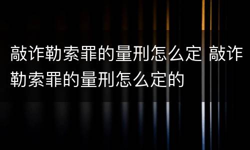 敲诈勒索罪的量刑怎么定 敲诈勒索罪的量刑怎么定的