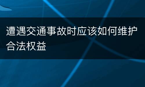 遭遇交通事故时应该如何维护合法权益