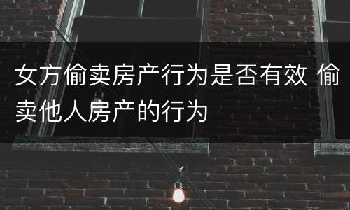 女方偷卖房产行为是否有效 偷卖他人房产的行为