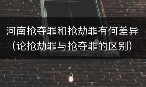 河南抢夺罪和抢劫罪有何差异（论抢劫罪与抢夺罪的区别）