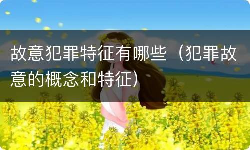 故意犯罪特征有哪些（犯罪故意的概念和特征）
