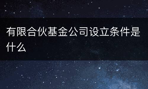 有限合伙基金公司设立条件是什么