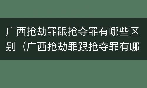 广西抢劫罪跟抢夺罪有哪些区别（广西抢劫罪跟抢夺罪有哪些区别图片）