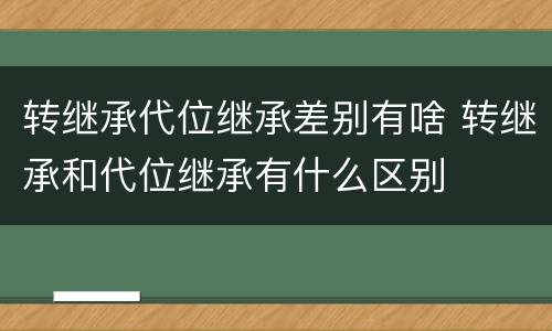 转继承代位继承差别有啥 转继承和代位继承有什么区别