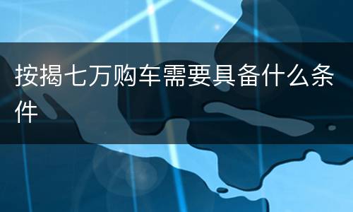 按揭七万购车需要具备什么条件