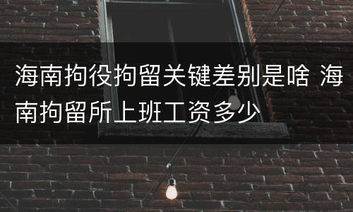 海南拘役拘留关键差别是啥 海南拘留所上班工资多少