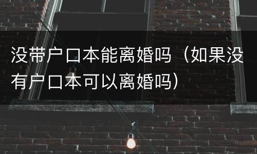 没带户口本能离婚吗（如果没有户口本可以离婚吗）