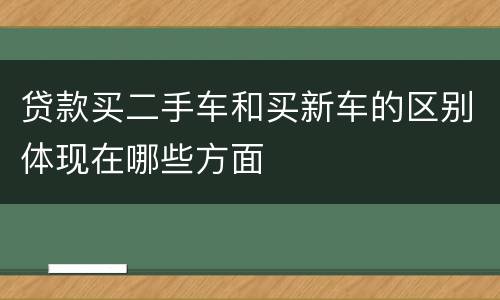 贷款买二手车和买新车的区别体现在哪些方面