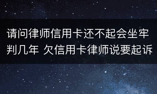 请问律师信用卡还不起会坐牢判几年 欠信用卡律师说要起诉