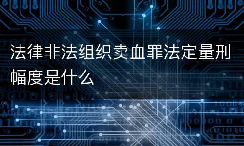 法律非法组织卖血罪法定量刑幅度是什么