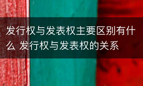 发行权与发表权主要区别有什么 发行权与发表权的关系