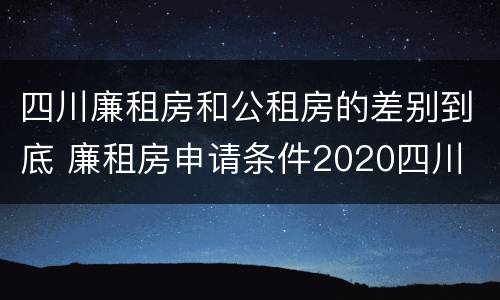 四川廉租房和公租房的差别到底 廉租房申请条件2020四川
