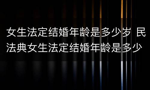 女生法定结婚年龄是多少岁 民法典女生法定结婚年龄是多少岁