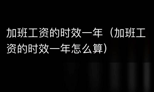 加班工资的时效一年（加班工资的时效一年怎么算）
