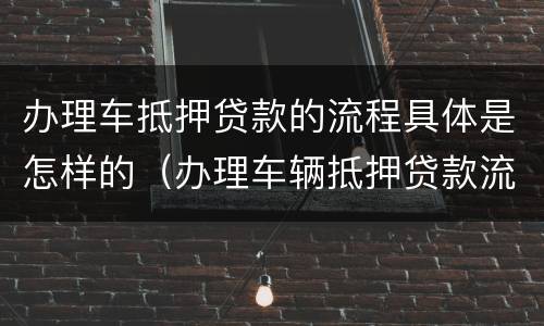 办理车抵押贷款的流程具体是怎样的（办理车辆抵押贷款流程）