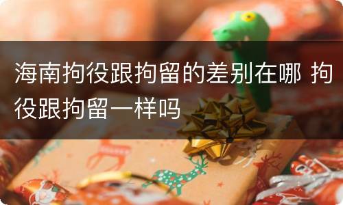 海南拘役跟拘留的差别在哪 拘役跟拘留一样吗