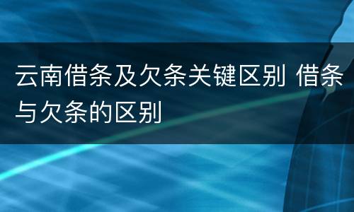 云南借条及欠条关键区别 借条与欠条的区别